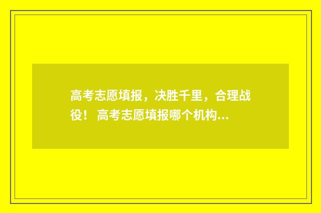 高考志愿填报，决胜千里，合理战役！ 高考志愿填报哪个机构好