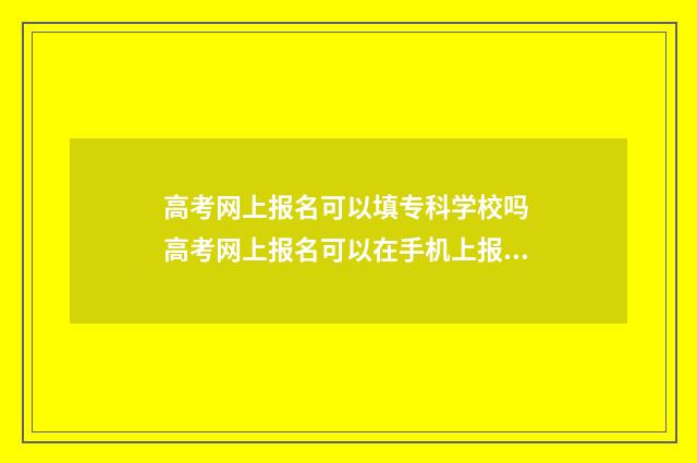 高考网上报名可以填专科学校吗 高考网上报名可以在手机上报吗