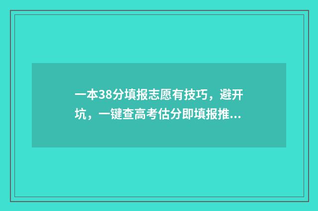 一本38分填报志愿有技巧，避开坑，一键查高考估分即填报推荐志愿 高出一本30分能报什么学校
