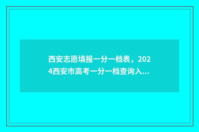西安志愿填报一分一档表，2024西安市高考一分一档查询入口、查询时间 西安 高考志愿