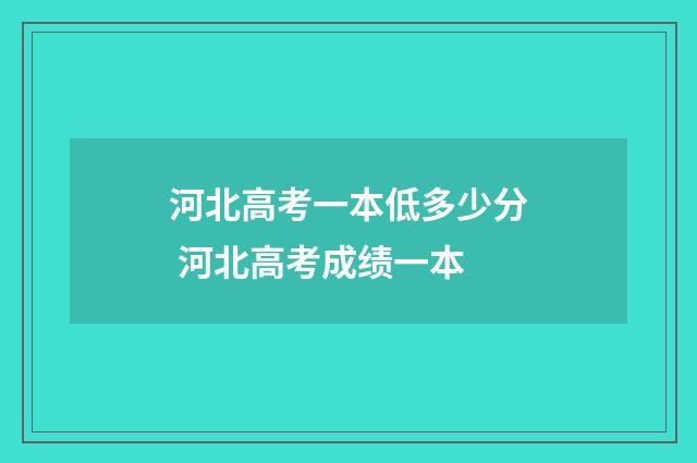 河北高考一本低多少分 河北高考成绩一本