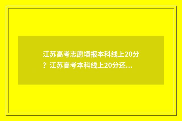江苏高考志愿填报本科线上20分？江苏高考本科线上20分还能报吗？ 江苏高考志愿填报显示已填报