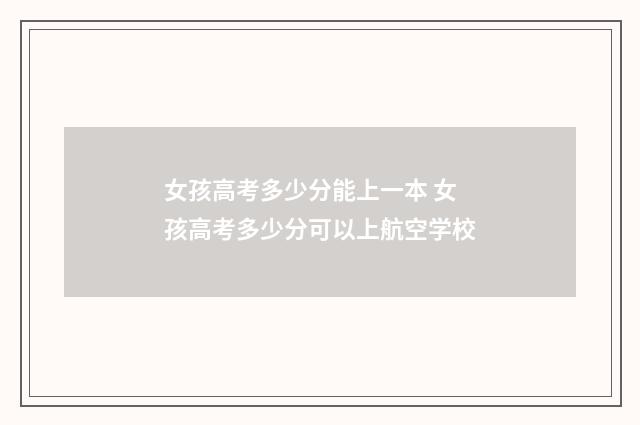 女孩高考多少分能上一本 女孩高考多少分可以上航空学校