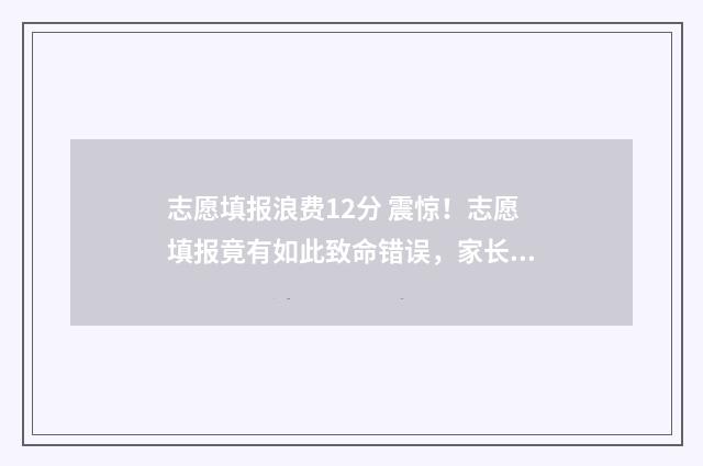 志愿填报浪费12分 震惊！志愿填报竟有如此致命错误，家长赶紧看！ 志愿填报浪费了一万多名位次亏吗