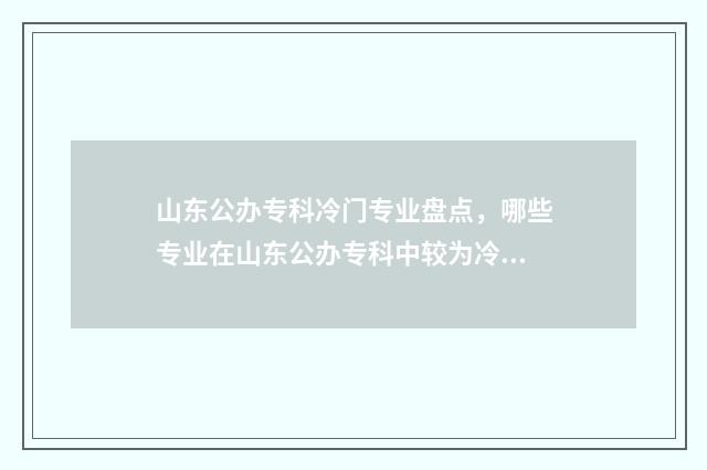 山东公办专科冷门专业盘点，哪些专业在山东公办专科中较为冷门？ 山东专科公办学校名单