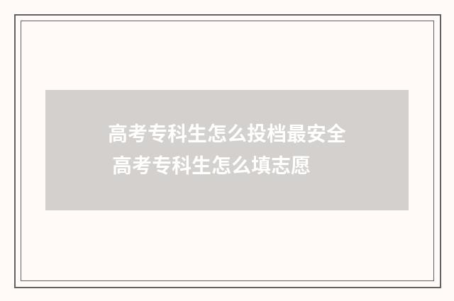 高考专科生怎么投档最安全 高考专科生怎么填志愿