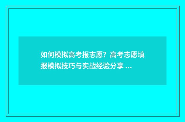 如何模拟高考报志愿？高考志愿填报模拟技巧与实战经验分享 如何模拟高考报名信息