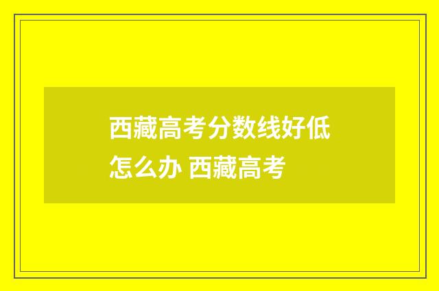 西藏高考分数线好低怎么办 西藏高考