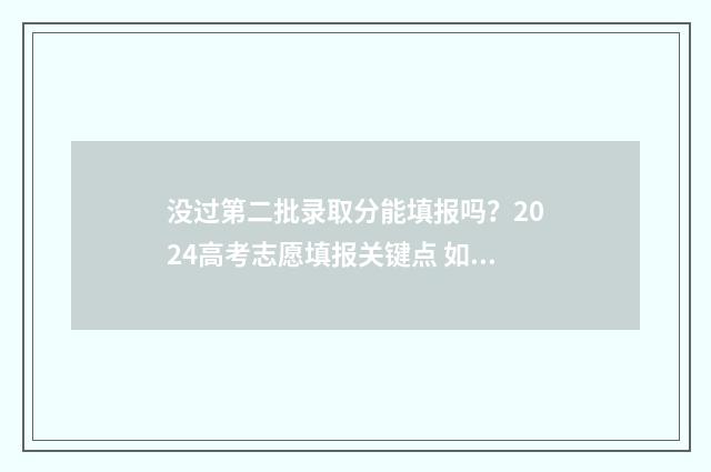 没过第二批录取分能填报吗？2024高考志愿填报关键点 如果没有被二批次录取
