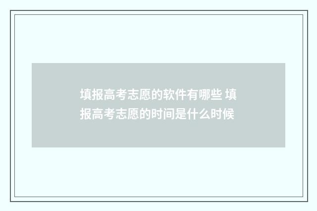 填报高考志愿的软件有哪些 填报高考志愿的时间是什么时候