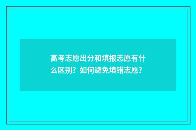 高考志愿出分和填报志愿有什么区别？如何避免填错志愿？