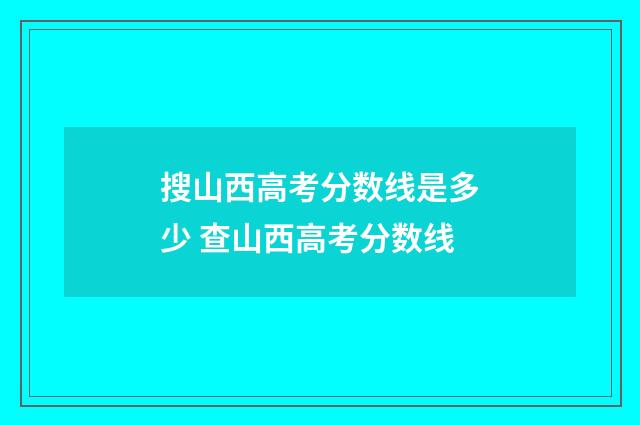 搜山西高考分数线是多少 查山西高考分数线