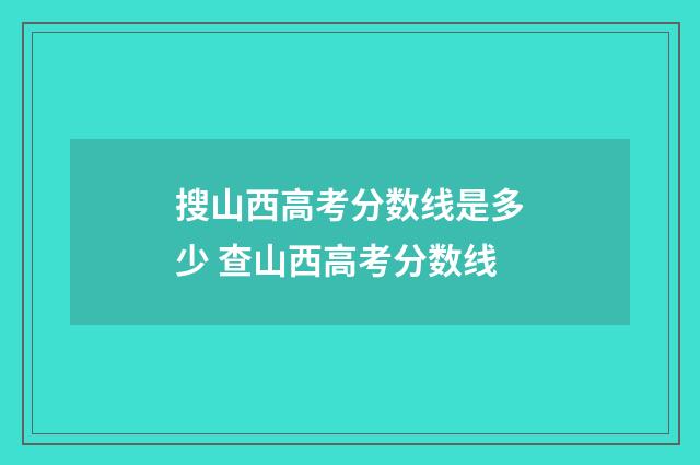 搜山西高考分数线是多少 查山西高考分数线