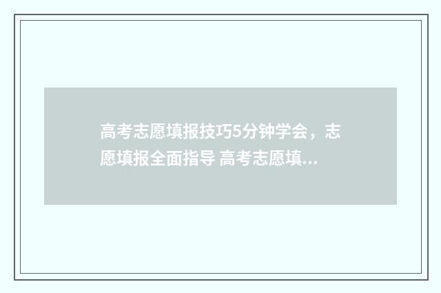 高考志愿填报技巧5分钟学会，志愿填报全面指导 高考志愿填报技巧与指南官方
