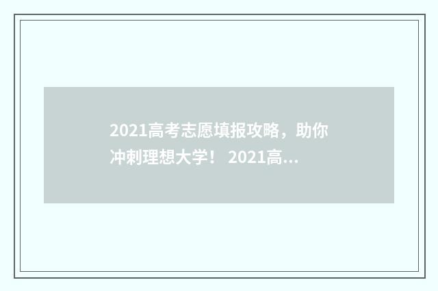 2021高考志愿填报攻略，助你冲刺理想大学！ 2021高考志愿填报多少