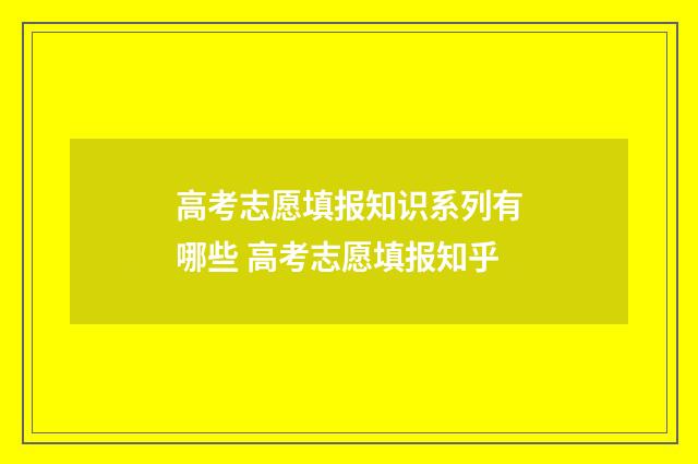 高考志愿填报知识系列有哪些 高考志愿填报知乎