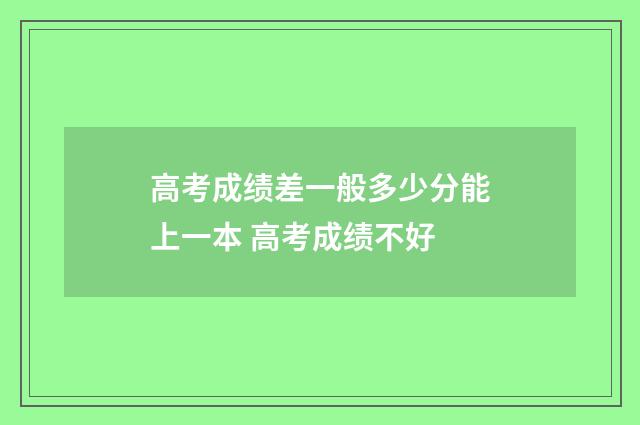 高考成绩差一般多少分能上一本 高考成绩不好