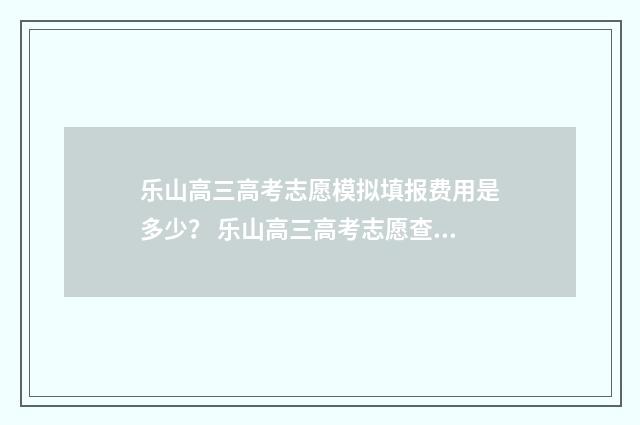 乐山高三高考志愿模拟填报费用是多少？ 乐山高三高考志愿查询