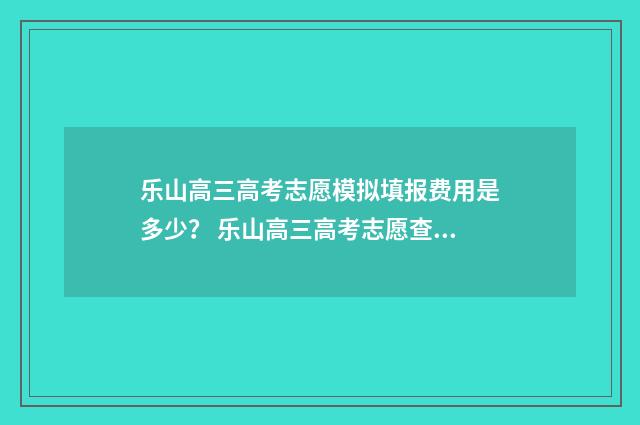 乐山高三高考志愿模拟填报费用是多少？ 乐山高三高考志愿查询