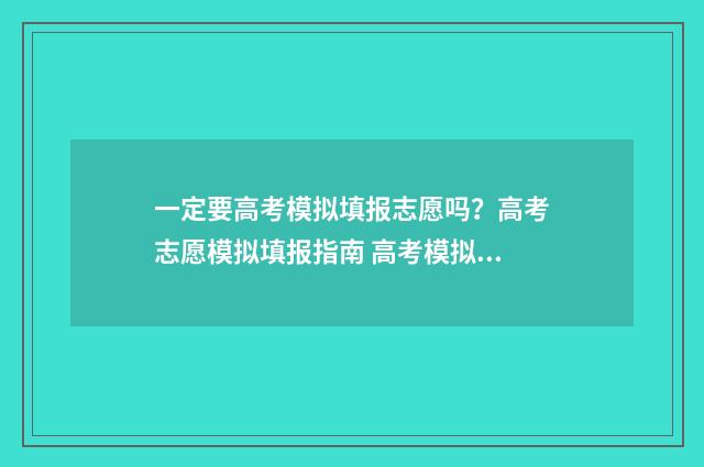 一定要高考模拟填报志愿吗？高考志愿模拟填报指南 高考模拟重要吗