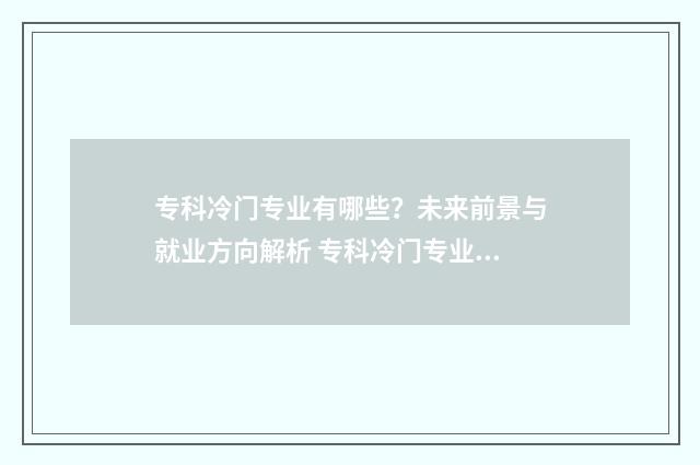 专科冷门专业有哪些？未来前景与就业方向解析 专科冷门专业有哪些专业适合男生