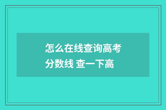 怎么在线查询高考分数线 查一下高