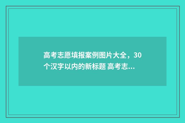 高考志愿填报案例图片大全，30个汉字以内的新标题 高考志愿填报案例模板