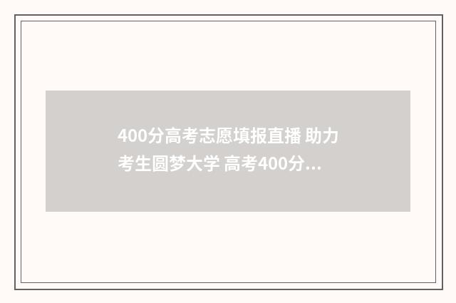 400分高考志愿填报直播 助力考生圆梦大学 高考400分能上什么专业