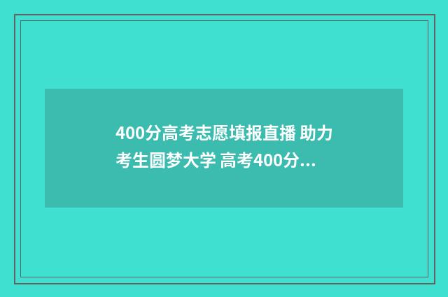400分高考志愿填报直播 助力考生圆梦大学 高考400分能上什么专业