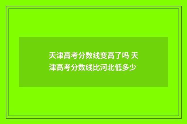天津高考分数线变高了吗 天津高考分数线比河北低多少
