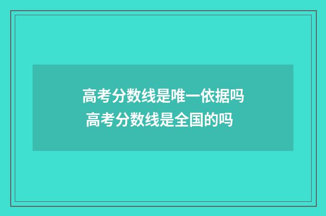 高考分数线是唯一依据吗 高考分数线是全国的吗