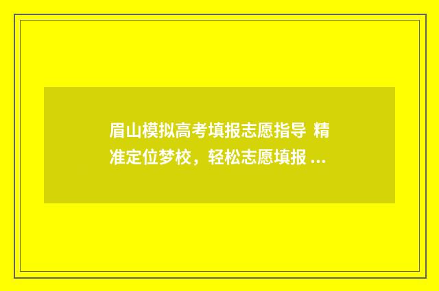眉山模拟高考填报志愿指导 精准定位梦校，轻松志愿填报 眉山市2021高考