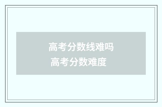 高考分数线难吗 高考分数难度