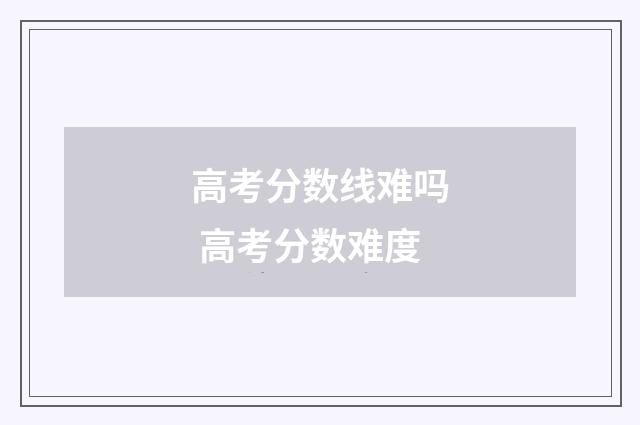 高考分数线难吗 高考分数难度