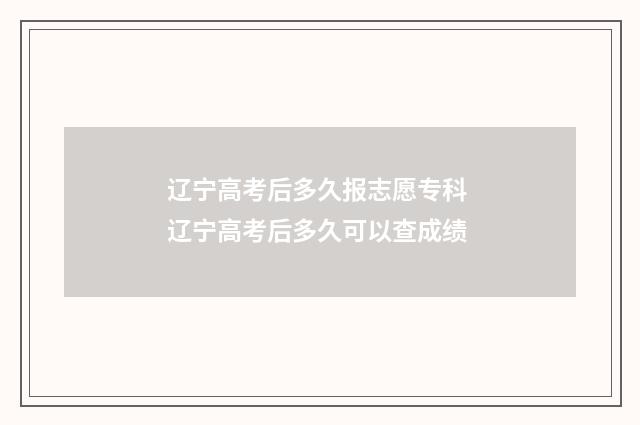 辽宁高考后多久报志愿专科 辽宁高考后多久可以查成绩