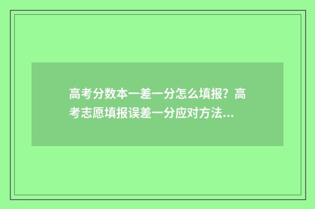 高考分数本一差一分怎么填报？高考志愿填报误差一分应对方法 2021高考差本科线一分