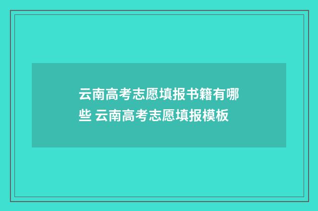 云南高考志愿填报书籍有哪些 云南高考志愿填报模板