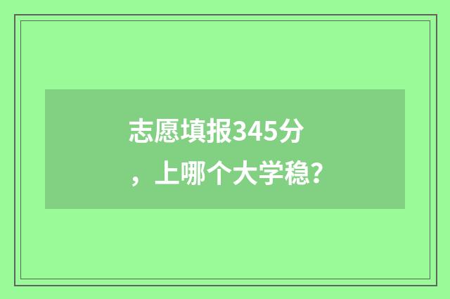 志愿填报345分，上哪个大学稳？