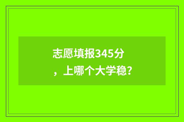 志愿填报345分，上哪个大学稳？
