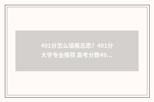 491分怎么填报志愿？491分大学专业推荐 高考分数491报哪几个