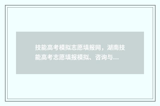 技能高考模拟志愿填报网，湖南技能高考志愿填报模拟、咨询与交流 技能高考模拟志愿