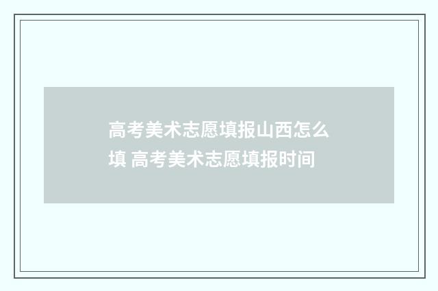 高考美术志愿填报山西怎么填 高考美术志愿填报时间