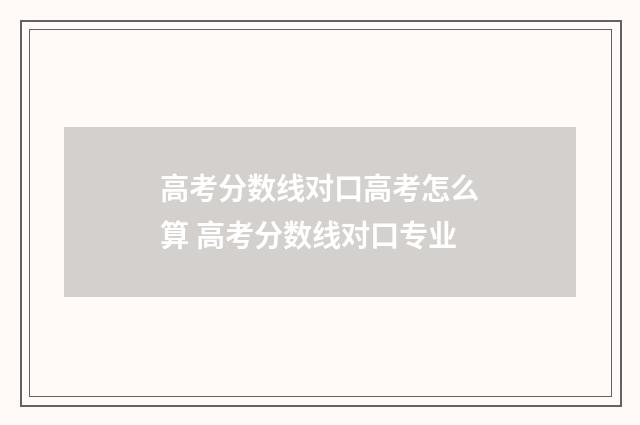 高考分数线对口高考怎么算 高考分数线对口专业