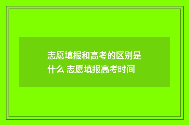 志愿填报和高考的区别是什么 志愿填报高考时间