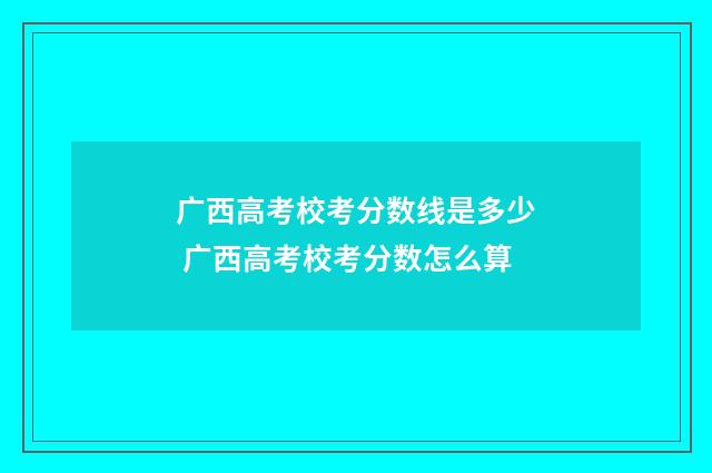 广西高考校考分数线是多少 广西高考校考分数怎么算