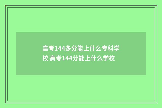 高考144多分能上什么专科学校 高考144分能上什么学校