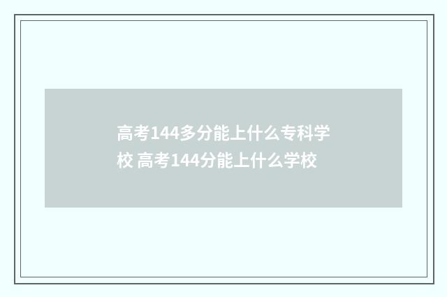 高考144多分能上什么专科学校 高考144分能上什么学校