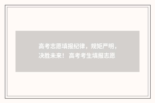高考志愿填报纪律，规矩严明，决胜未来！ 高考考生填报志愿