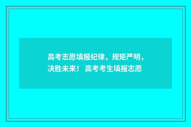 高考志愿填报纪律，规矩严明，决胜未来！ 高考考生填报志愿