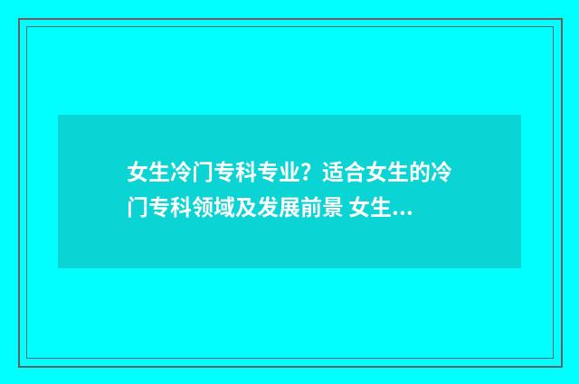 女生冷门专科专业？适合女生的冷门专科领域及发展前景 女生冷门专业